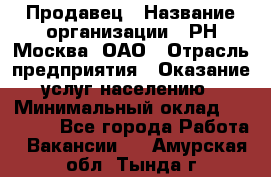 Продавец › Название организации ­ РН-Москва, ОАО › Отрасль предприятия ­ Оказание услуг населению › Минимальный оклад ­ 25 000 - Все города Работа » Вакансии   . Амурская обл.,Тында г.